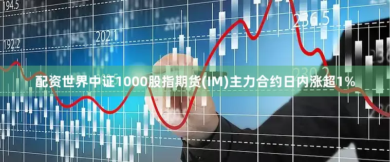配资世界中证1000股指期货(IM)主力合约日内涨超1%