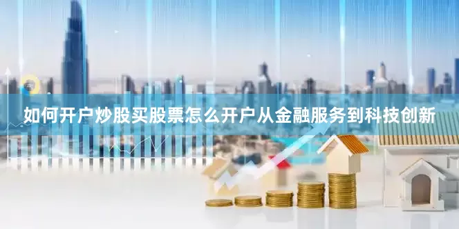 如何开户炒股买股票怎么开户从金融服务到科技创新