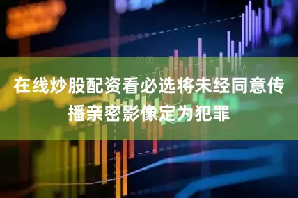 在线炒股配资看必选将未经同意传播亲密影像定为犯罪