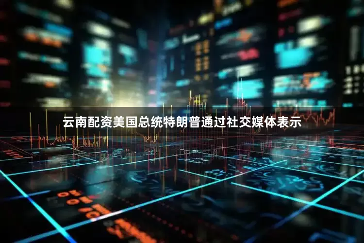 云南配资美国总统特朗普通过社交媒体表示