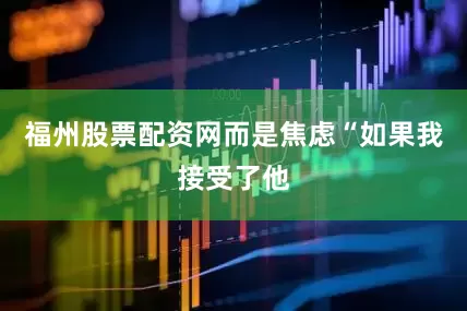 福州股票配资网而是焦虑“如果我接受了他