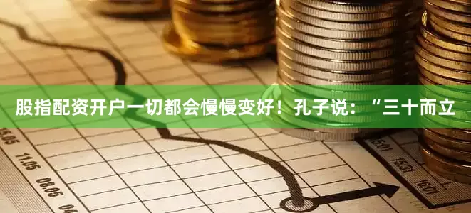 股指配资开户一切都会慢慢变好!孔子说:“三十而立