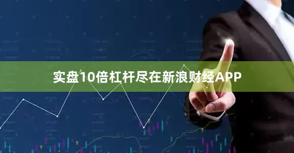 实盘10倍杠杆尽在新浪财经APP