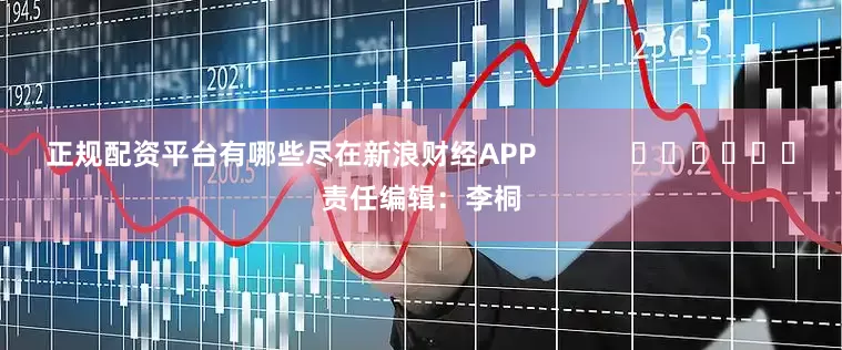正规配资平台有哪些尽在新浪财经APP            						责任编辑：李桐