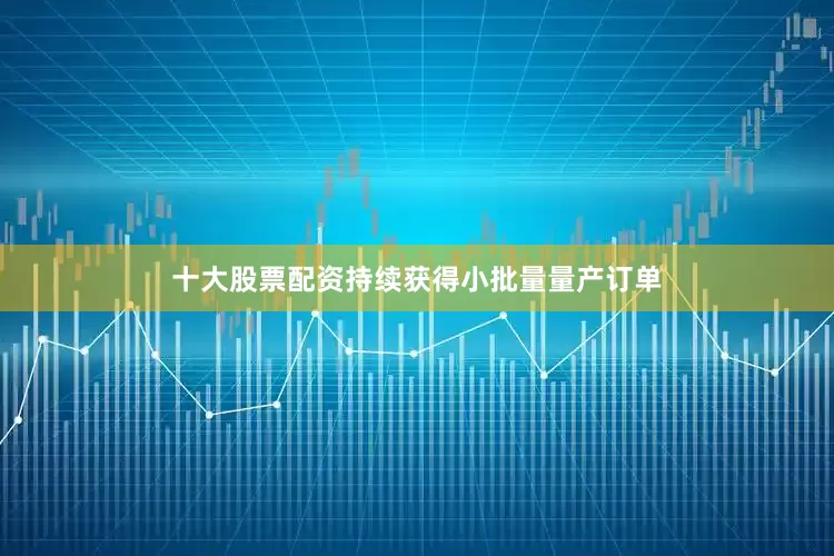 十大股票配资持续获得小批量量产订单