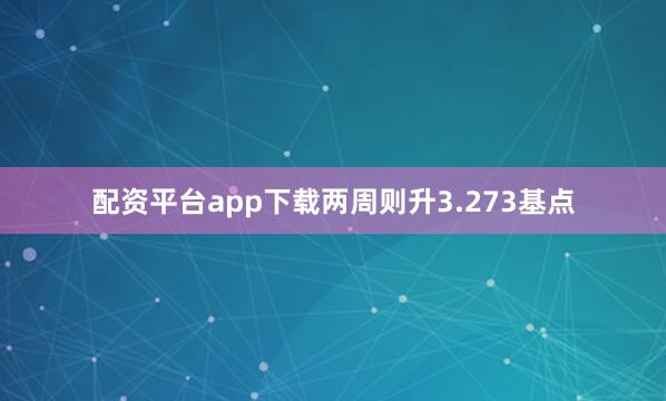 配资平台app下载两周则升3.273基点