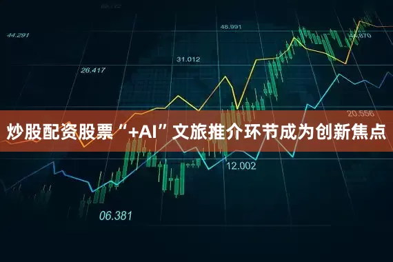 炒股配资股票“+AI”文旅推介环节成为创新焦点