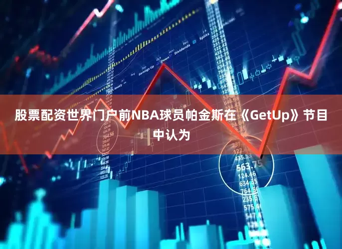 股票配资世界门户前NBA球员帕金斯在《GetUp》节目中认为
