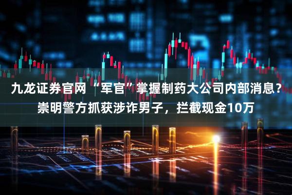 九龙证券官网 “军官”掌握制药大公司内部消息？崇明警方抓获涉诈男子，拦截现金10万