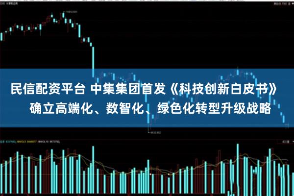 民信配资平台 中集集团首发《科技创新白皮书》   确立高端化、数智化、绿色化转型升级战略