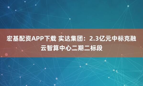 宏基配资APP下载 实达集团：2.3亿元中标克融云智算中心二期二标段