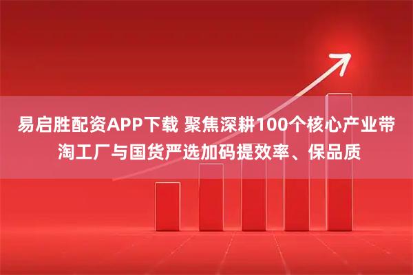 易启胜配资APP下载 聚焦深耕100个核心产业带 淘工厂与国货严选加码提效率、保品质