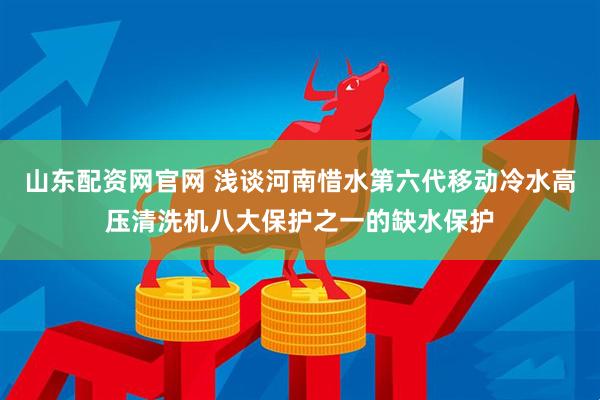 山东配资网官网 浅谈河南惜水第六代移动冷水高压清洗机八大保护之一的缺水保护
