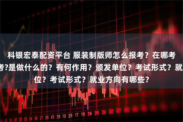 科银宏泰配资平台 服装制版师怎么报考？在哪考？哪些人适合考?是做什么的？有何作用？颁发单位？考试形式？就业方向有哪些？
