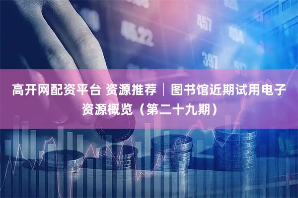 高开网配资平台 资源推荐│图书馆近期试用电子资源概览（第二十九期）
