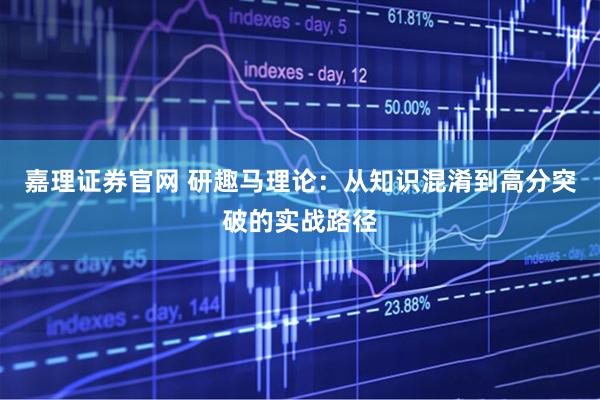 嘉理证券官网 研趣马理论：从知识混淆到高分突破的实战路径
