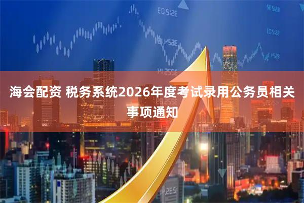 海会配资 税务系统2026年度考试录用公务员相关事项通知