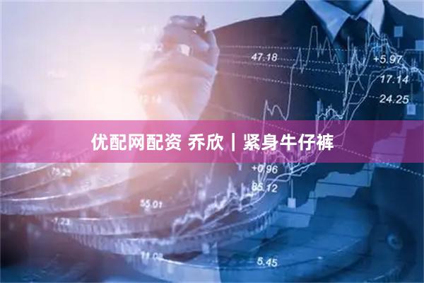 优配网配资 乔欣｜紧身牛仔裤
