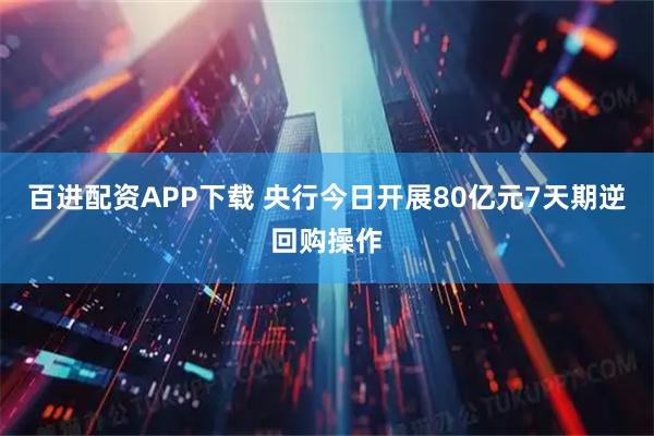 百进配资APP下载 央行今日开展80亿元7天期逆回购操作