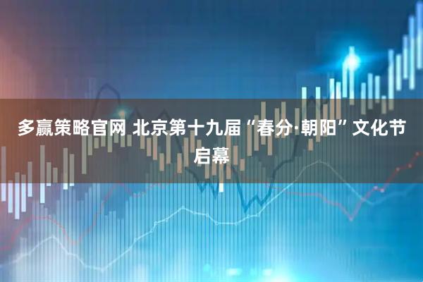 多赢策略官网 北京第十九届“春分·朝阳”文化节启幕
