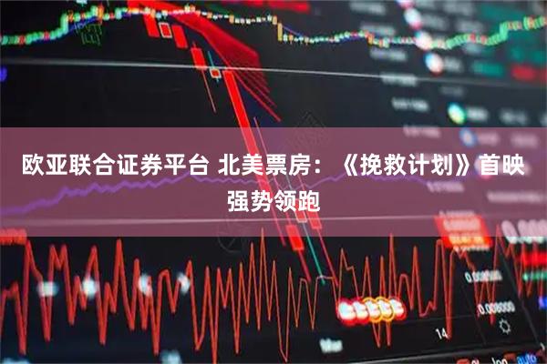 欧亚联合证券平台 北美票房：《挽救计划》首映强势领跑
