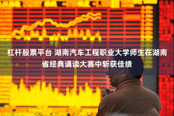 杠杆股票平台 湖南汽车工程职业大学师生在湖南省经典诵读大赛中斩获佳绩