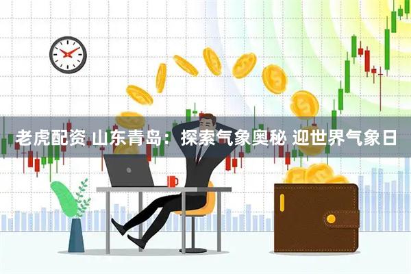 老虎配资 山东青岛：探索气象奥秘 迎世界气象日