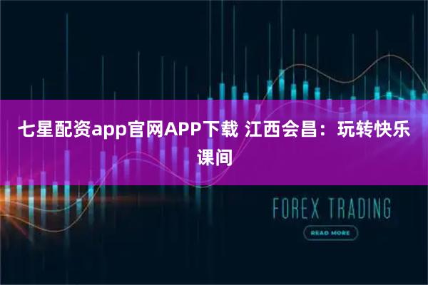 七星配资app官网APP下载 江西会昌：玩转快乐课间