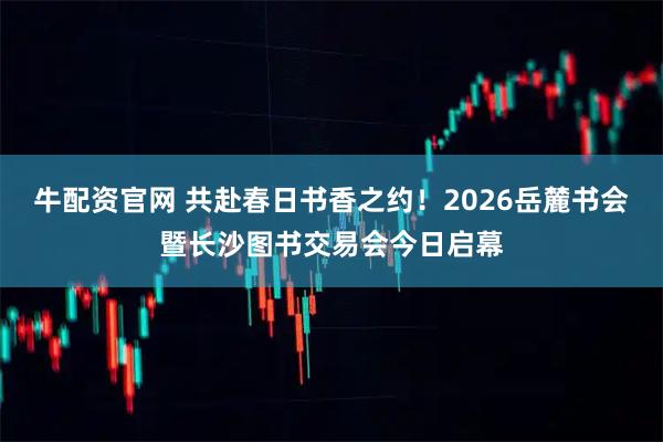牛配资官网 共赴春日书香之约！2026岳麓书会暨长沙图书交易会今日启幕