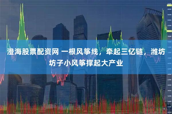澄海股票配资网 一根风筝线，牵起三亿链，潍坊坊子小风筝撑起大产业