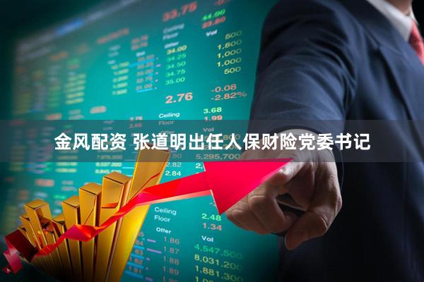 金风配资 张道明出任人保财险党委书记