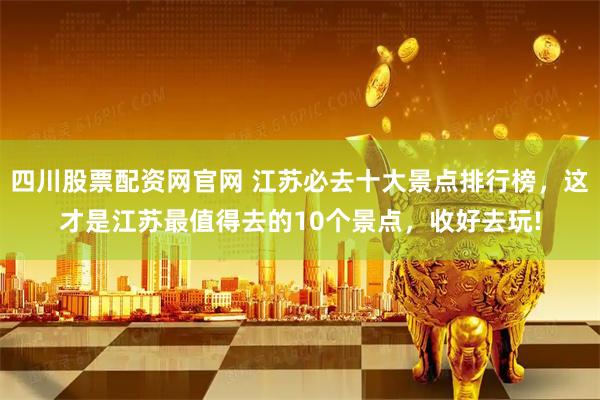 四川股票配资网官网 江苏必去十大景点排行榜，这才是江苏最值得去的10个景点，收好去玩!