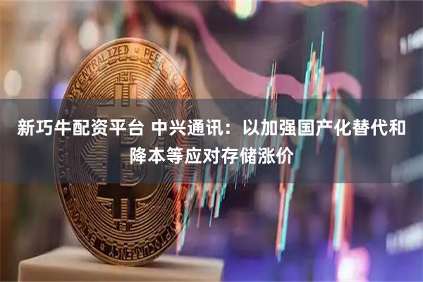 新巧牛配资平台 中兴通讯：以加强国产化替代和降本等应对存储涨价