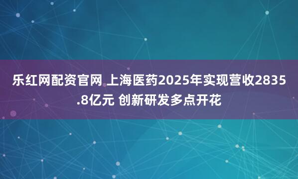 乐红网配资官网 上海医药2025年实现营收2835.8亿元 创新研发多点开花