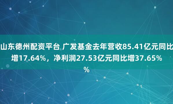 山东德州配资平台 广发基金去年营收85.41亿元同比增17.64%，净利润27.53亿元同比增37.65%