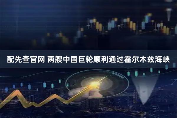 配先查官网 两艘中国巨轮顺利通过霍尔木兹海峡
