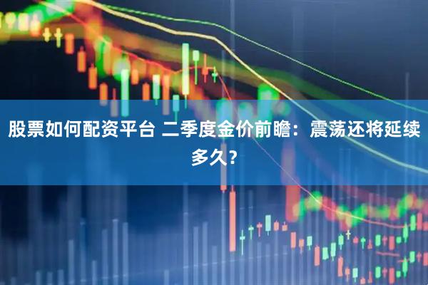 股票如何配资平台 二季度金价前瞻：震荡还将延续多久？