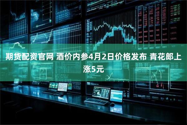 期货配资官网 酒价内参4月2日价格发布 青花郎上涨5元