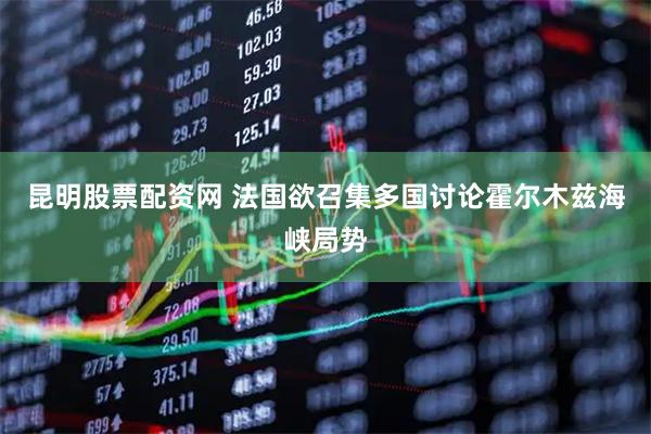 昆明股票配资网 法国欲召集多国讨论霍尔木兹海峡局势