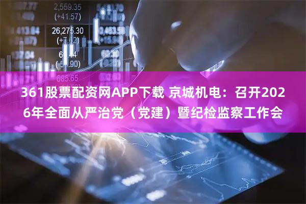 361股票配资网APP下载 京城机电：召开2026年全面从严治党（党建）暨纪检监察工作会