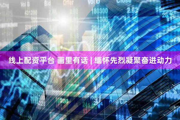 线上配资平台 画里有话 | 缅怀先烈凝聚奋进动力