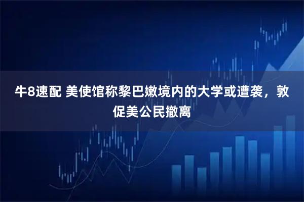 牛8速配 美使馆称黎巴嫩境内的大学或遭袭，敦促美公民撤离