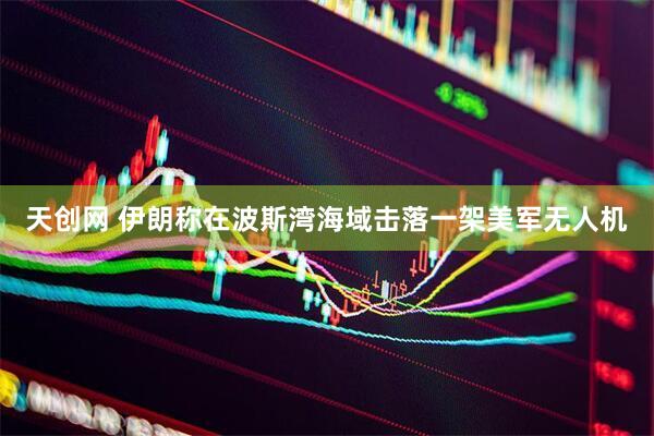 天创网 伊朗称在波斯湾海域击落一架美军无人机