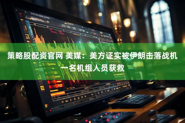 策略股配资官网 美媒：美方证实被伊朗击落战机一名机组人员获救