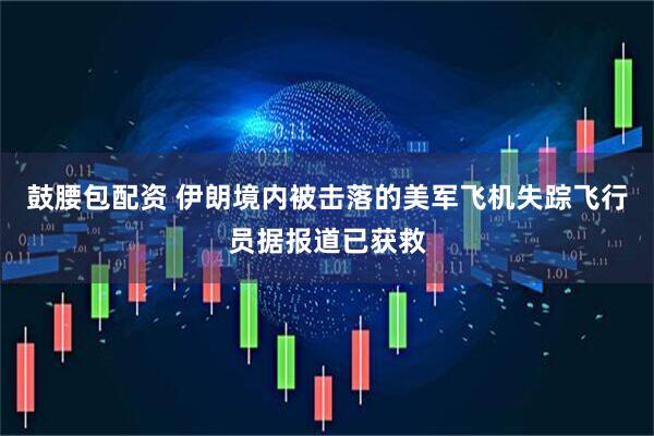 鼓腰包配资 伊朗境内被击落的美军飞机失踪飞行员据报道已获救
