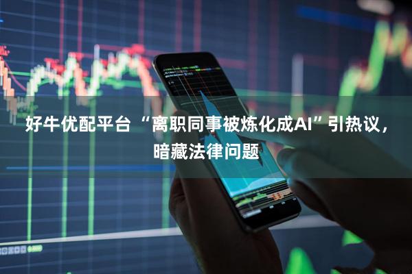 好牛优配平台 “离职同事被炼化成AI”引热议，暗藏法律问题