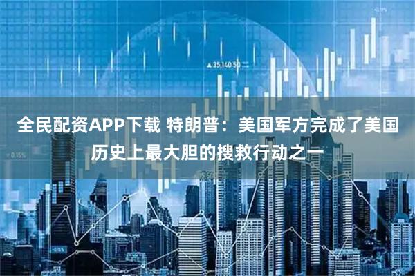 全民配资APP下载 特朗普：美国军方完成了美国历史上最大胆的搜救行动之一