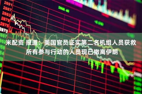 米配资 报道：美国官员证实第二名机组人员获救 所有参与行动的人员现已撤离伊朗