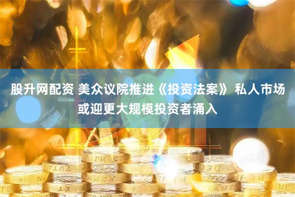 股升网配资 美众议院推进《投资法案》 私人市场或迎更大规模投资者涌入