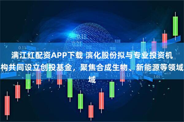 满江红配资APP下载 滨化股份拟与专业投资机构共同设立创投基金，聚焦合成生物、新能源等领域